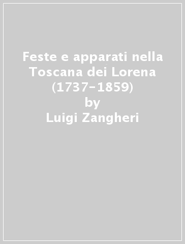 Feste e apparati nella Toscana dei Lorena (1737-1859) - Luigi Zangheri