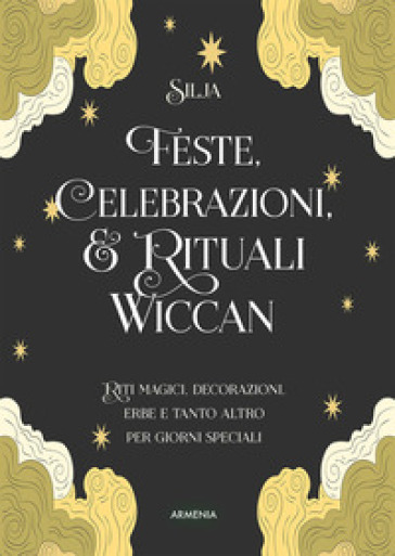 Feste, celebrazioni e rituali wiccan. Riti magici, decorazioni, erbe e tanto altro per giorni speciali. Ediz. a colori - SILJA