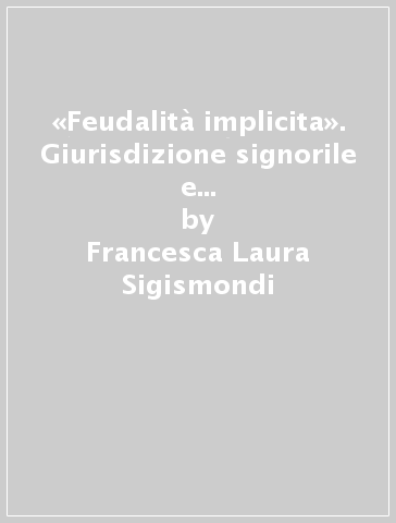 «Feudalità implicita». Giurisdizione signorile e pontificia in età moderna - Francesca Laura Sigismondi