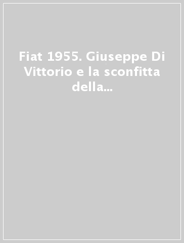 Fiat 1955. Giuseppe Di Vittorio e la sconfitta della CGIL alle elezioni delle commissioni interne