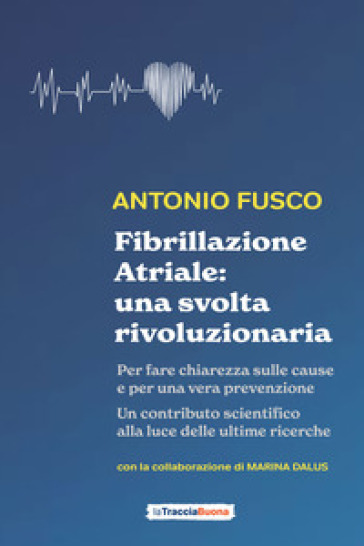 Fibrillazione atriale: una svolta rivoluzionaria. Per fare chiarezza sulle cause e per una vera prevenzione - Antonio Fusco