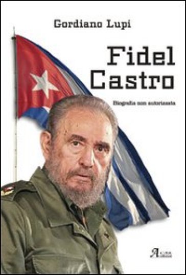 Fidel Castro. Biografia non autorizzata - Gordiano Lupi