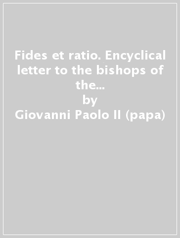 Fides et ratio. Encyclical letter to the bishops of the catholic church. On the relationship between faith and reason (14th september 1998) - Giovanni Paolo II (papa)