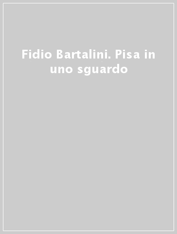 Fidio Bartalini. Pisa in uno sguardo