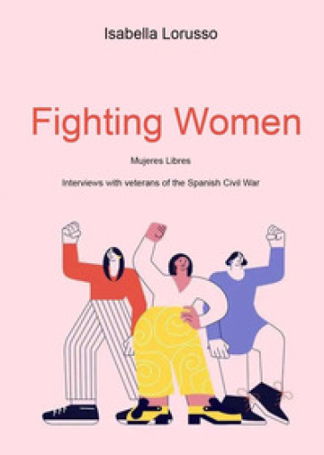 Fighting women. Mujeres libres. Interviews with veterans of the Spanish Civil War - Isabella Lorusso