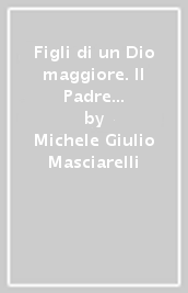 Figli di un Dio maggiore. Il Padre è più grande del nostro cuore