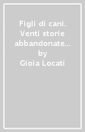 Figli di cani. Venti storie abbandonate in un canile