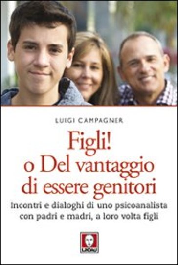 Figli! O del vantaggio di essere genitori. Incontri e dialoghi di uno psicoanalista con padri e madri, a loro volta figli - Luigi Campagner