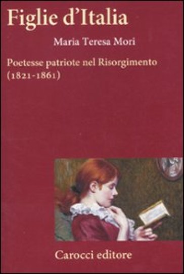 Figlie d'Italia. Poetesse patriote nel Risorgimento (1821-1861) - Maria Teresa Mori