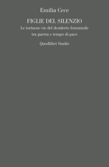 Figlie del silenzio. Le tortuose vie del desiderio femminile tra guerra e tempo di pace - Emilia Cece