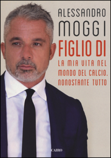 Figlio di. La mia vita nel mondo del calcio. Nonostante tutto - Alessandro Moggi