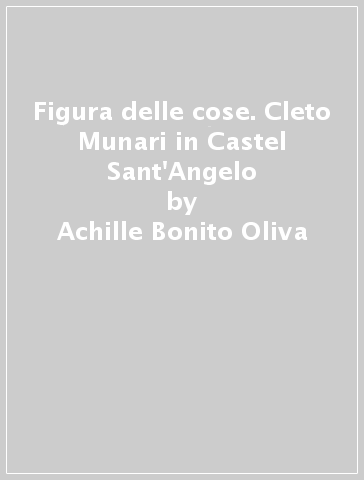 Figura delle cose. Cleto Munari in Castel Sant'Angelo - Achille Bonito Oliva