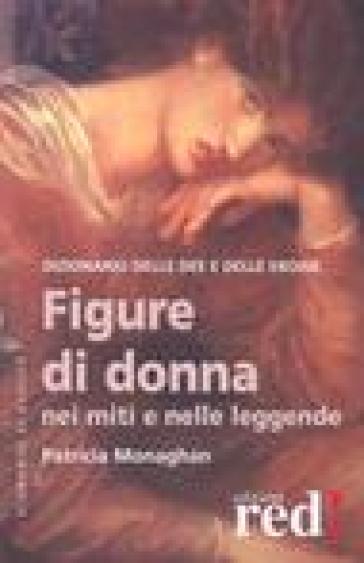 Figure di donna nei miti e nelle leggende. Dizionario delle dee e delle eroine - Patricia Monaghan