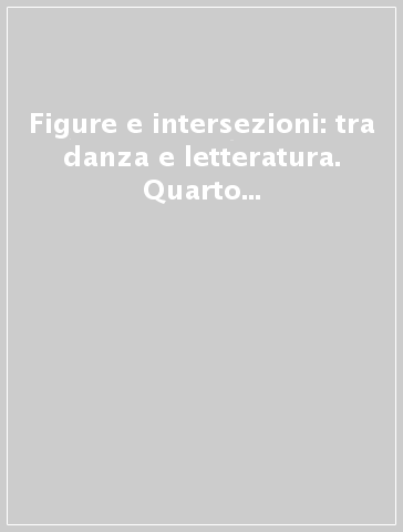 Figure e intersezioni: tra danza e letteratura. Quarto quaderno del dottorato di letterature straniere e scienze della letteratura Università di Verona