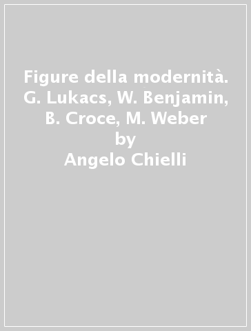 Figure della modernità. G. Lukacs, W. Benjamin, B. Croce, M. Weber - Angelo Chielli | 