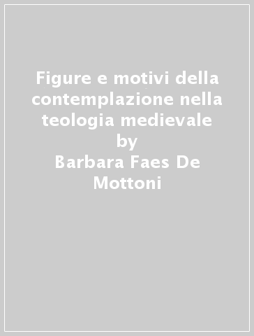 Figure e motivi della contemplazione nella teologia medievale - Barbara Faes De Mottoni