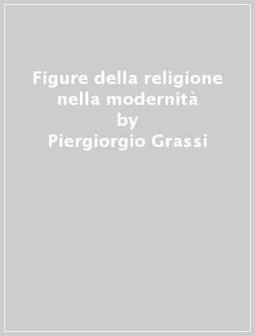 Figure della religione nella modernità - Piergiorgio Grassi