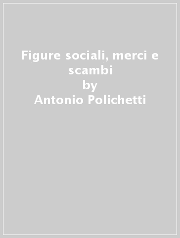 Figure sociali, merci e scambi - Antonio Polichetti