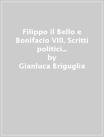 Filippo il Bello e Bonifacio VIII. Scritti politici di una disputa. 12. - Gianluca Briguglia - Claudio Fiocchi - Stefano Simonetta