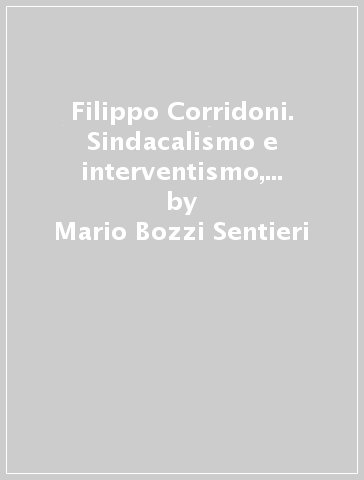 Filippo Corridoni. Sindacalismo e interventismo, patria e lavoro - Mario Bozzi Sentieri