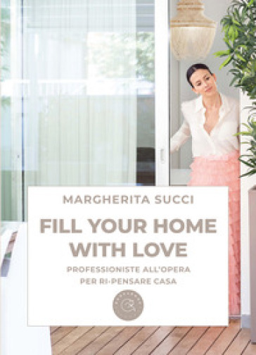 Fill your home with love. Professioniste all'opera per ri-pensare casa - Margherita Succi