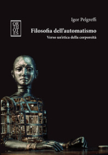 Filosofia dell'automatismo. Verso un'etica della corporeità - Igor Pelgreffi