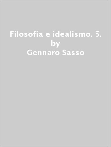 Filosofia e idealismo. 5. - Gennaro Sasso