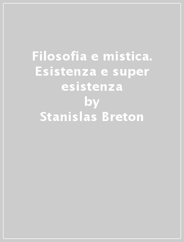 Filosofia e mistica. Esistenza e super esistenza - Stanislas Breton