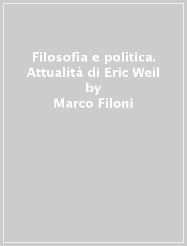 Filosofia e politica. Attualità di Eric Weil - Marco Filoni