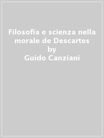 Filosofia e scienza nella morale de Descartes - Guido Canziani