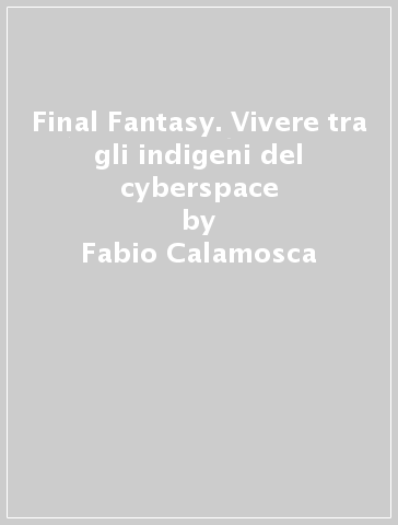 Final Fantasy. Vivere tra gli indigeni del cyberspace - Fabio Calamosca