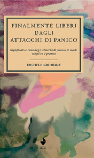 Finalmente liberi dagli attacchi di panico. Significato e cura degli attacchi di panico in modo semplice e pratico - Michele Carbone