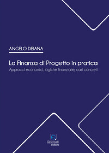 La Finanza di Progetto in pratica. Approcci economici, logiche finanziarie, casi concreti - Angelo Deiana