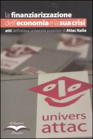 Finanziarizzazione dell'economia e la sua crisi. Atti dell'ottava Università popolare di Attac Italia (La)