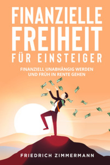 Finanzielle Freiheit fur Einsteiger. Finanziell unabhangig werden und fruh in Rente gehen - Friedrich Zimmermann