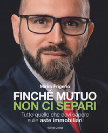 Finché mutuo non ci separi. Tutto quello che devi sapere sulle aste immobiliari - Mirko Frigerio