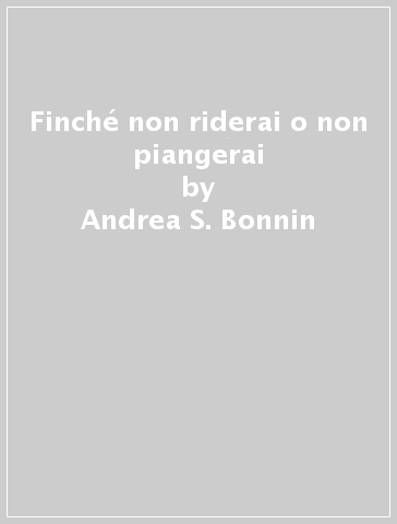 Finché non riderai o non piangerai - Andrea S. Bonnin