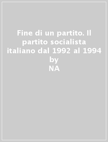 Fine di un partito. Il partito socialista italiano dal 1992 al 1994 - NA - Carmine Pinto