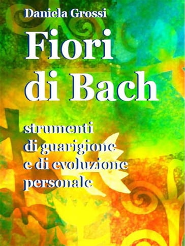 Fiori di Bach. Strumenti di guarigione e di evoluzione personale - Daniela Grossi