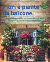 Fiori e piante da balcone. Guida indispensabile per organizzare gli spazi, scegliere e coltivare le varietà più belle. Ediz. a colori