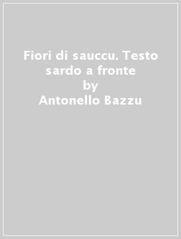 Fiori di sauccu. Testo sardo a fronte - Antonello Bazzu