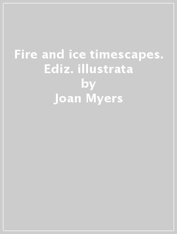 Fire and ice timescapes. Ediz. illustrata - Joan Myers