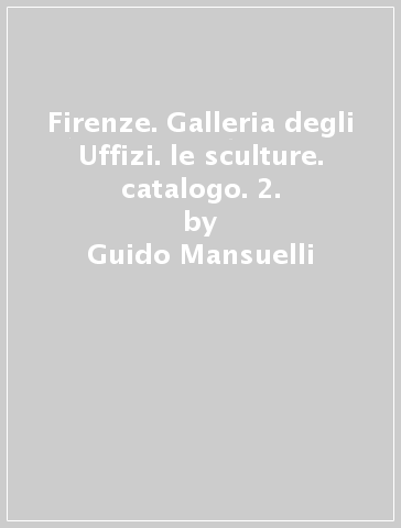 Firenze. Galleria degli Uffizi. le sculture. catalogo. 2. - Guido Mansuelli