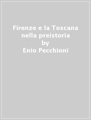 Firenze e la Toscana nella preistoria - Enio Pecchioni