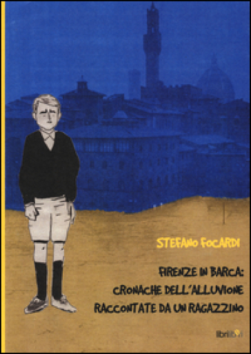 Firenze in barca: cronache dell'alluvione raccontate da un ragazzino - Stefano Focardi