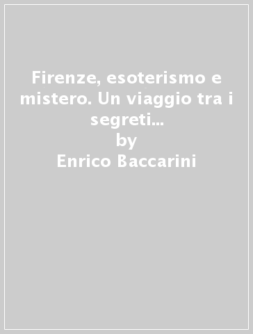 Firenze, esoterismo e mistero. Un viaggio tra i segreti e gli enigmi della città - Enrico Baccarini