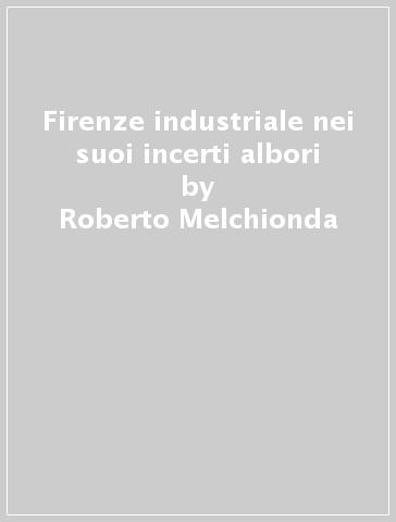 Firenze industriale nei suoi incerti albori - Roberto Melchionda