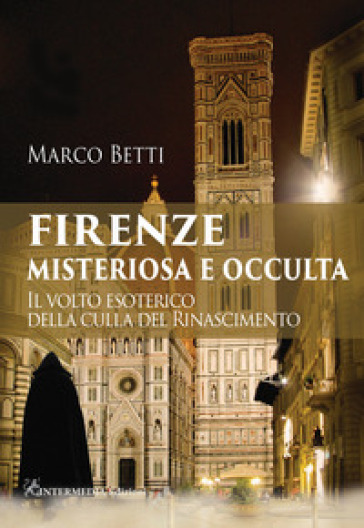 Firenze misteriosa e occulta. Il volto esoterico della culla del Rinascimento - Marco Betti