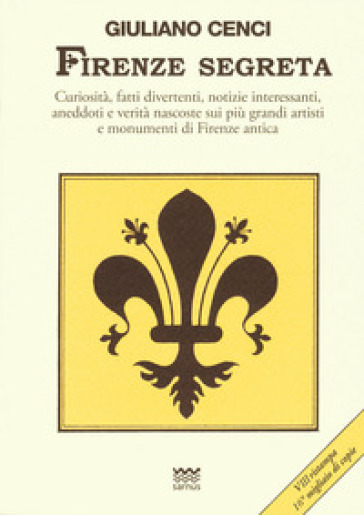 Firenze segreta. Curiosità, fatti divertenti, notizie interessanti, aneddoti e verità nascoste sui più grandi artisti e monumenti di Firenze antica - Giuliano Cenci