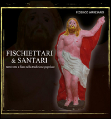 Fischettari & santari. Terrecotte a fiato nella tradizione popolare - Federico Impresario